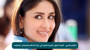 إلهام هندي.. قصة تحول كارينا كابور إلى رمز الأناقة والجمال المتجدد